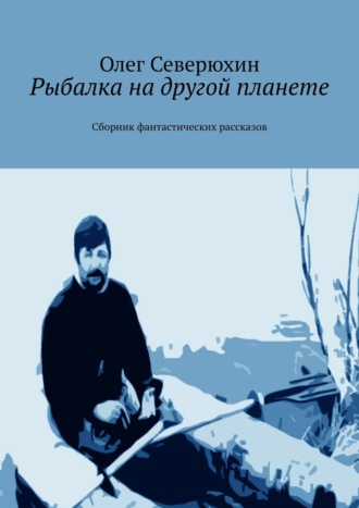 Олег Северюхин, Рыбалка на другой планете. Сборник фантастических рассказов