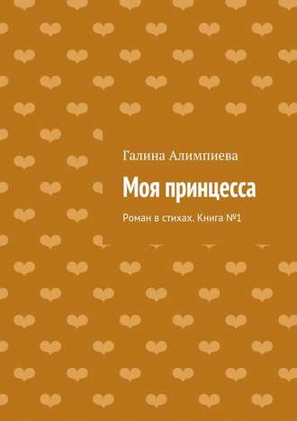 Галина Алимпиева, Моя принцесса. Роман в стихах. Книга №1