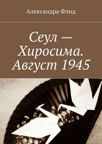 Александра Флид, Сеул – Хиросима. Август 1945