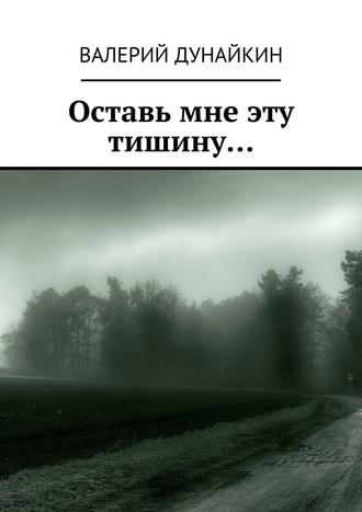 Валерий Дунайкин, Оставь мне эту тишину…