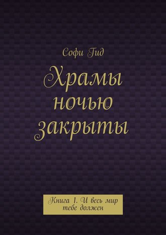 Софи Гид, Храмы ночью закрыты. Книга 1. И весь мир тебе должен