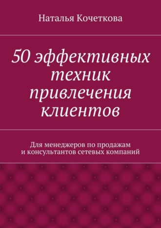 Наталья Кочеткова, 50 эффективных техник привлечения клиентов