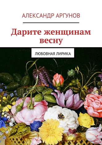 Александр Аргунов, Дарите женщинам весну. любовная лирика