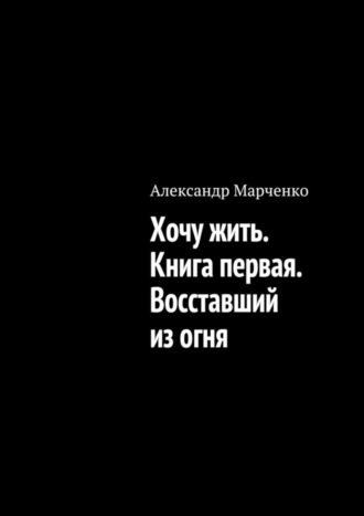 Александр Марченко, Хочу жить. Книга первая. Восставший из огня