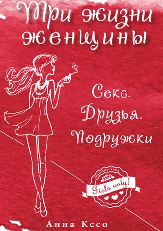 Три жизни женщины. Секс. Друзья. Подружки Анна Кссо, Три жизни женщины. Секс. Друзья. Подружки
