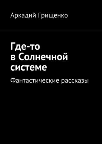 Аркадий Грищенко, Где-то в Солнечной системе. Фантастические рассказы