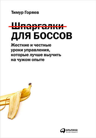 Тимур Горяев Шпаргалки для боссов. Жесткие и честные уроки управления, которые лучше выучить на чужом опыте