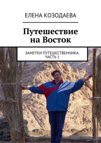 Елена Козодаева, Путешествие на Восток. Заметки путешественника. Часть 1