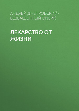 Андрей Днепровский-Безбашенный, Лекарство от жизни