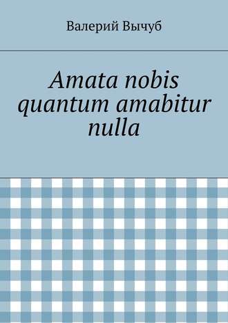 Валерий Вычуб, Amata nobis quantum amabitur nulla