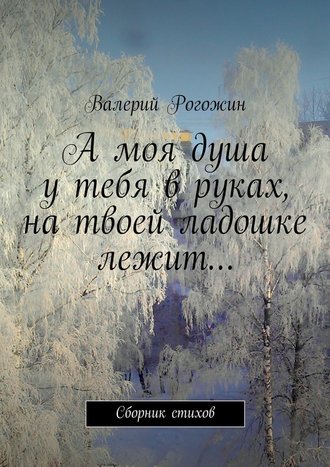 Валерий Рогожин, А моя душа у тебя в руках, на твоей ладошке лежит…