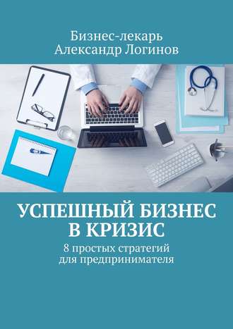 Бизнес-лекарь, Успешный бизнес в кризис. 8 простых стратегий для предпринимателя