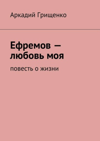 Аркадий Грищенко, Ефремов – любовь моя. повесть о жизни