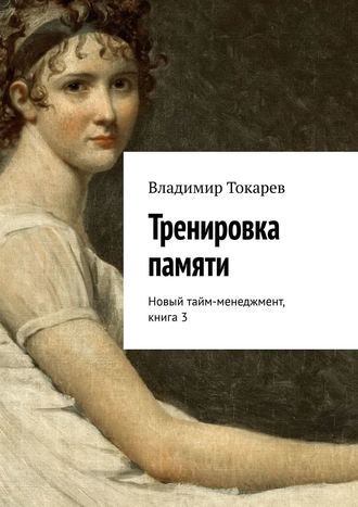 Тренировка памяти. Новый тайм-менеджмент, книга 3 Владимир Токарев, Тренировка памяти. Новый тайм-менеджмент, книга 3