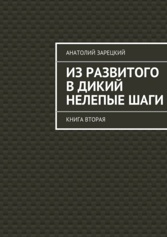 Анатолий Зарецкий, Из развитого в дикий нелепые ШАГИ. Книга вторая