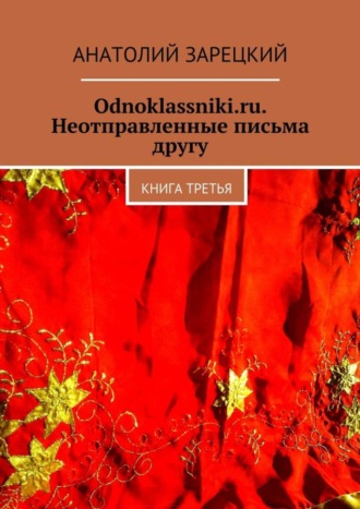 Анатолий Зарецкий, Odnoklassniki.ru. Неотправленные письма другу. Книга третья