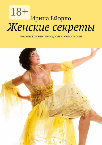Женские секреты. Секреты красоты, молодости и элегантности Ирина Бйорно, Женские секреты. Секреты красоты, молодости и элегантности