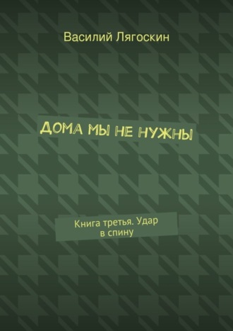 Василий Лягоскин Дома мы не нужны. Книга третья. Удар в спину