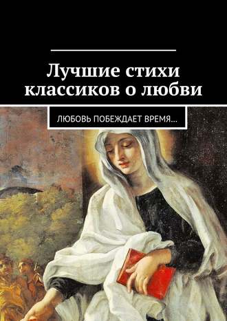 Коллектив авторов, Екатерина Петрошенкова, Лучшие стихи классиков о любви. Любовь побеждает время…