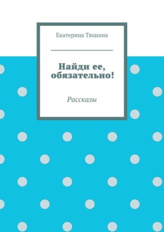 Екатерина Тюшина, Найди ее, обязательно!