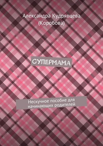 Александра Кудрявцева (Коробова), Супермама. Нескучное пособие для начинающих родителей