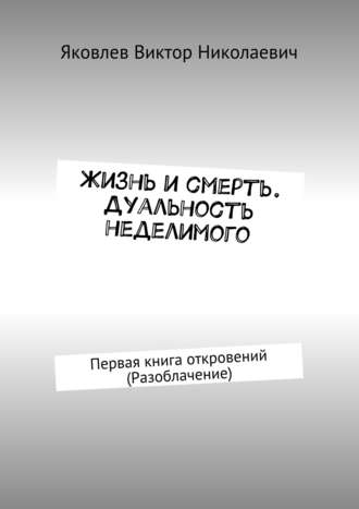 Виктор Яковлев, Жизнь и смерть. Дуальность неделимого. Первая книга откровений (Разоблачение)