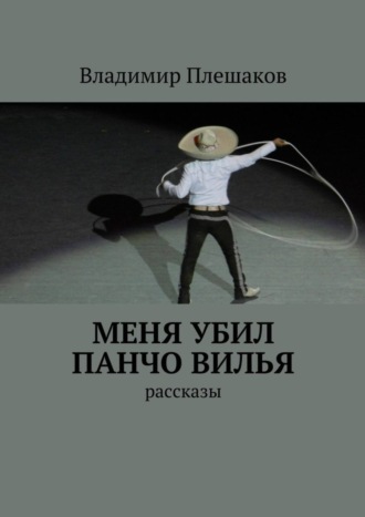 Владимир Плешаков, Меня убил Панчо Вилья