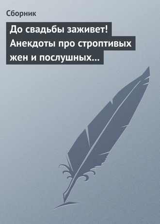 Сборник, До свадьбы заживет! Анекдоты про строптивых жен и послушных мужей