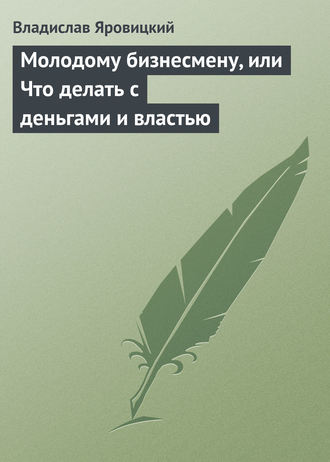 Владислав Яровицкий, Молодому бизнесмену, или Что делать с деньгами и властью