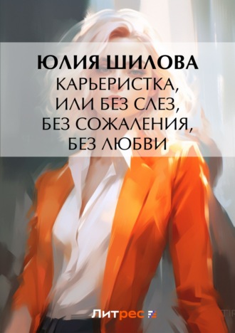 Юлия Шилова, Карьеристка, или Без слез, без сожаления, без любви