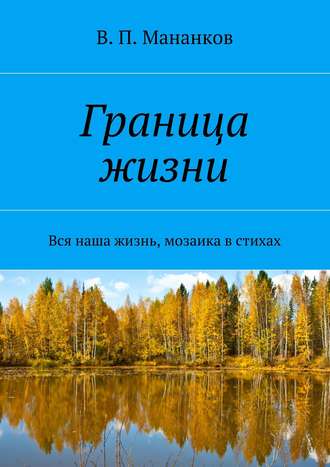 В. Мананков, Граница жизни. Вся наша жизнь, мозаика в стихах