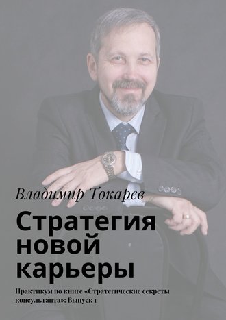 Стратегия новой карьеры. Практикум по книге «Стратегические секреты консультанта»: Выпуск 1 Владимир Токарев, Стратегия новой карьеры. Практикум по книге «Стратегические секреты консультанта»: Выпуск 1