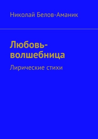 Николай Белов-Аманик, Любовь-волшебница. Лирические стихи