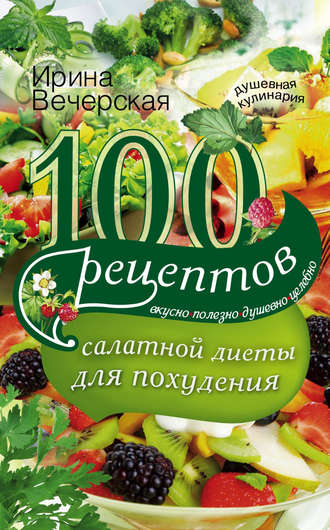 Ирина Вечерская, 100 рецептов салатной диеты для похудения. Вкусно, полезно, душевно, целебно