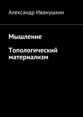 Александр Иванушкин, Мышление. Топологический материализм