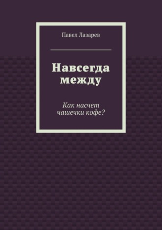 Павел Лазарев, Навсегда между. Как насчет чашечки кофе?