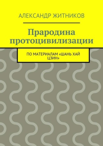 Александр Житников, Прародина протоцивилизации. по материалам «Шань хай цзин»