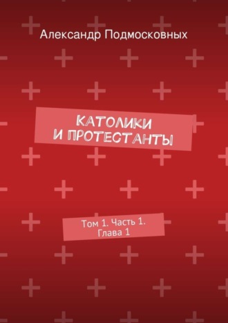 Александр Подмосковных, Католики и протестанты. Том 1. Часть 1. Глава 1