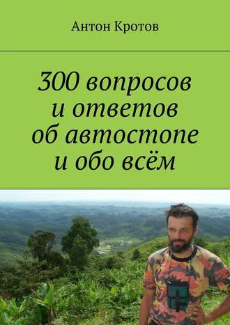 Антон Кротов, 300 вопросов и ответов об автостопе и обо всём