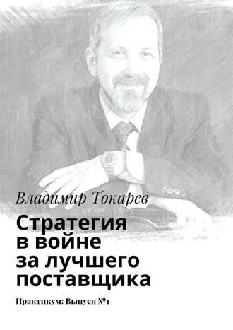 Стратегия в войне за лучшего поставщика. Практикум: Выпуск №1 Владимир Токарев, Стратегия в войне за лучшего поставщика. Практикум: Выпуск №1