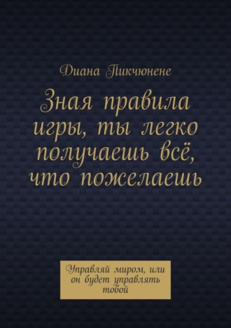 Диана Пикчюнене, Зная правила игры, ты легко получаешь всё, что пожелаешь. Управляй миром, или он будет управлять тобой