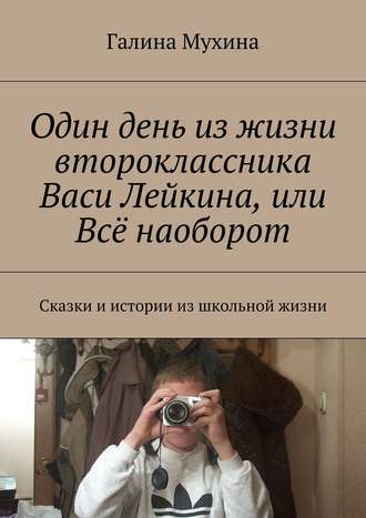 Галина Мухина-Алферьева, Один день из жизни второклассника Васи Лейкина, или Всё наоборот. Сказки и истории из школьной жизни