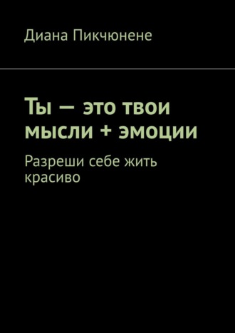 Диана Пикчюнене, Ты – это твои мысли + эмоции. Разреши себе жить красиво