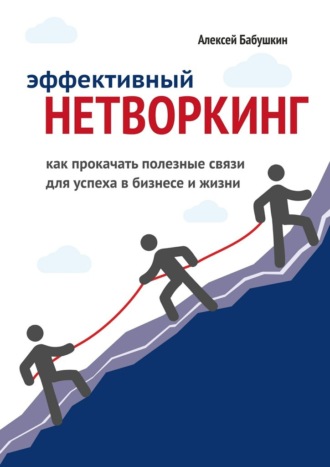 Алексей Бабушкин, Эффективный нетворкинг. Как прокачать полезные связи для успеха в бизнесе и жизни