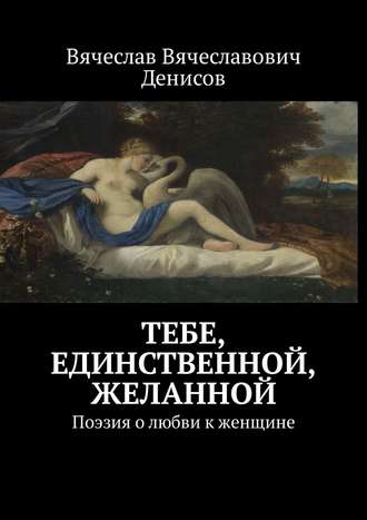 Вячеслав Денисов, Тебе, единственной, желанной. Поэзия о любви к женщине