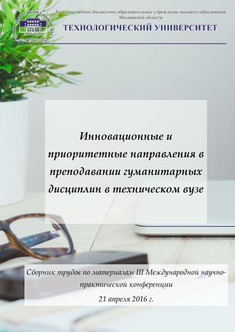 Коллектив авторов, Тамара Красикова, Инновационные и приоритетные направления в преподавании гуманитарных дисциплин в техническом вузе. Сборник трудов по материалам III Международной научно-практической конференции 21 апреля 2016 г.