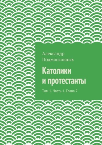 Александр Подмосковных, Католики и протестанты. Том 1. Часть 1. Глава 7