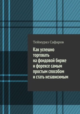 Теймураз Сафаров, Как успешно торговать на фондовой бирже и Форексе самым простым способом и стать независимым