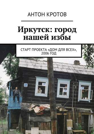 Антон Кротов, Иркутск: город нашей избы. Старт проекта «Дом для всех», 2006 год