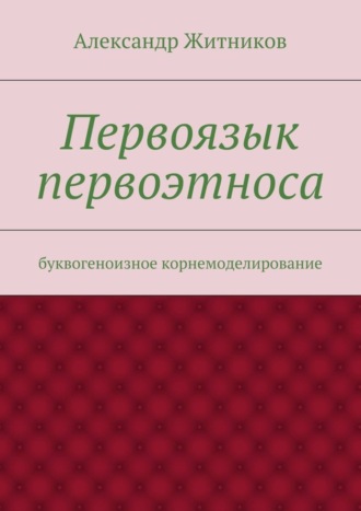 Александр Житников, Первоязык первоэтноса. буквогеноизное корнемоделирование